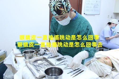 眼睛皮一直抽搐跳动是怎么回事 眼睛皮一直抽搐跳动是怎么回事去医院挂什么科室